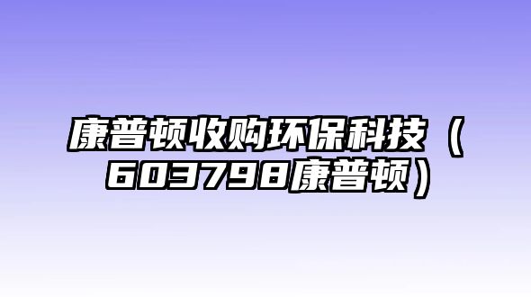 康普頓收購(gòu)環(huán)保科技（603798康普頓）