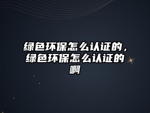 綠色環(huán)保怎么認證的，綠色環(huán)保怎么認證的啊