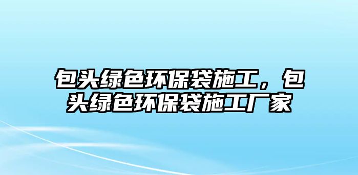 包頭綠色環(huán)保袋施工，包頭綠色環(huán)保袋施工廠家