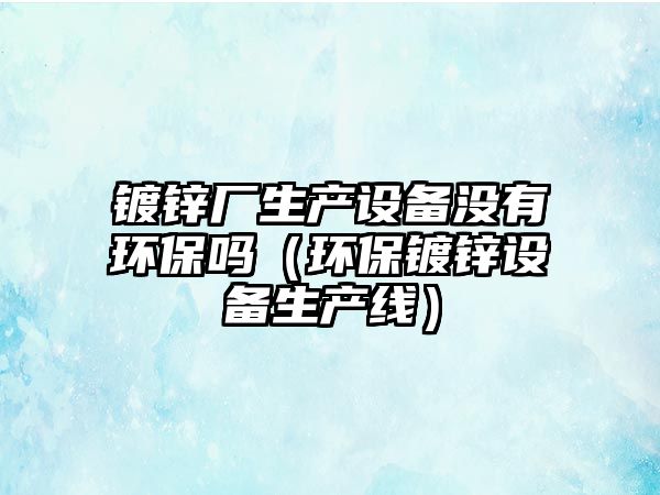 鍍鋅廠生產設備沒有環(huán)保嗎（環(huán)保鍍鋅設備生產線）