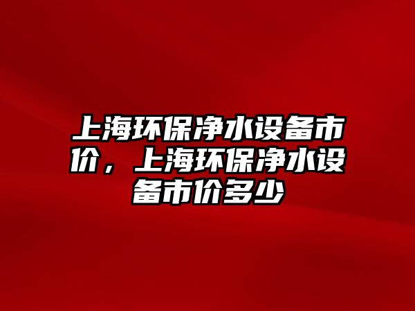 上海環(huán)保凈水設(shè)備市價，上海環(huán)保凈水設(shè)備市價多少