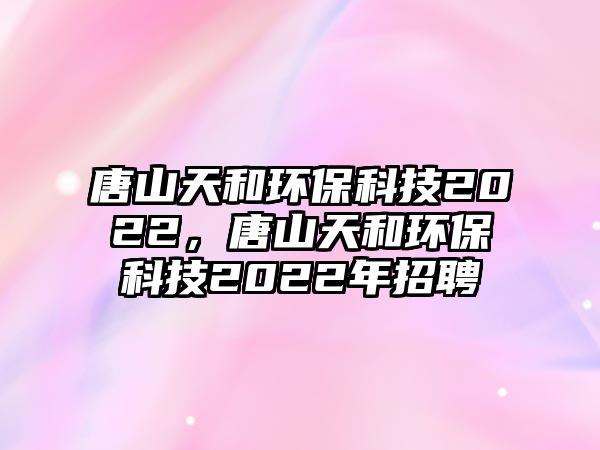 唐山天和環(huán)保科技2022，唐山天和環(huán)?？萍?022年招聘