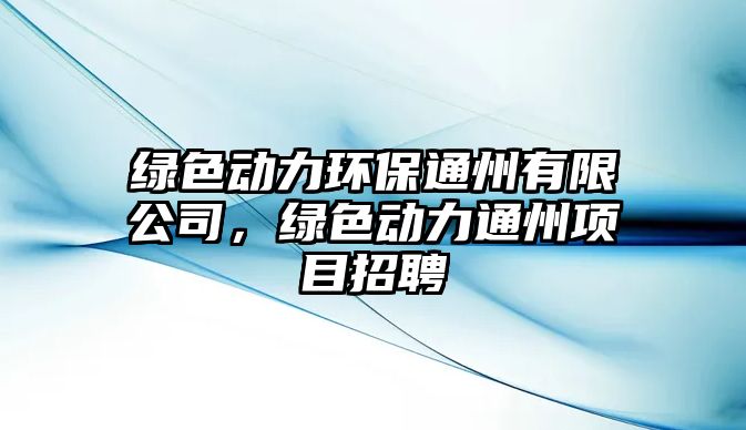 綠色動力環(huán)保通州有限公司，綠色動力通州項目招聘