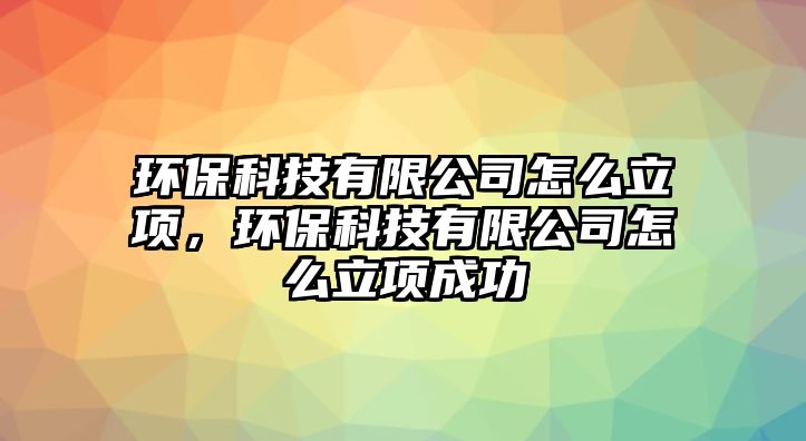 環(huán)?？萍加邢薰驹趺戳㈨?xiàng)，環(huán)保科技有限公司怎么立項(xiàng)成功