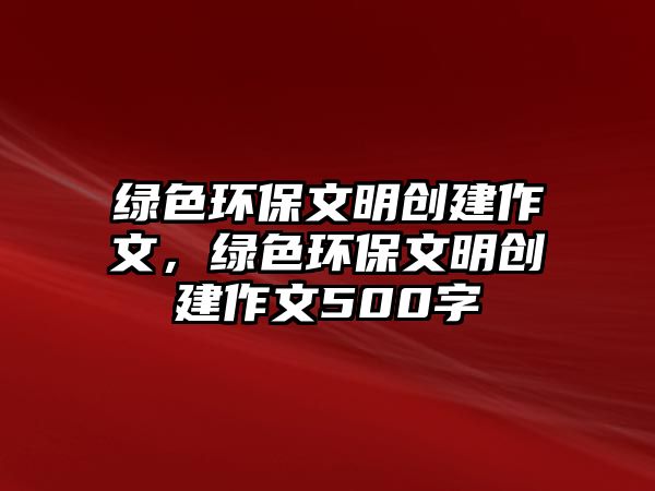 綠色環(huán)保文明創(chuàng)建作文，綠色環(huán)保文明創(chuàng)建作文500字