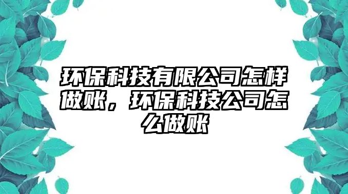 環(huán)保科技有限公司怎樣做賬，環(huán)?？萍脊驹趺醋鲑~