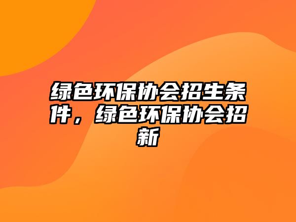 綠色環(huán)保協(xié)會招生條件，綠色環(huán)保協(xié)會招新