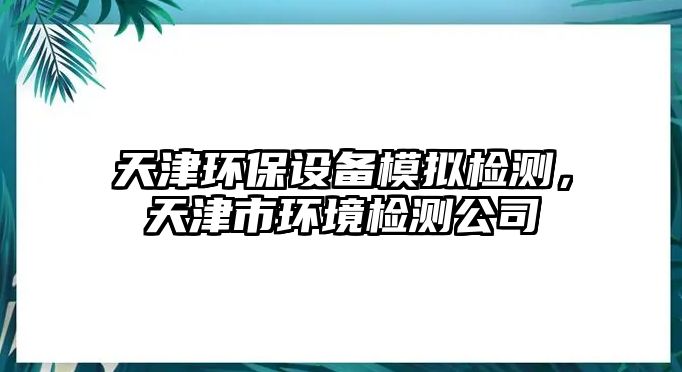 天津環(huán)保設(shè)備模擬檢測(cè)，天津市環(huán)境檢測(cè)公司