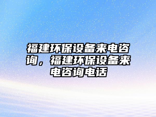 福建環(huán)保設(shè)備來(lái)電咨詢(xún)，福建環(huán)保設(shè)備來(lái)電咨詢(xún)電話(huà)