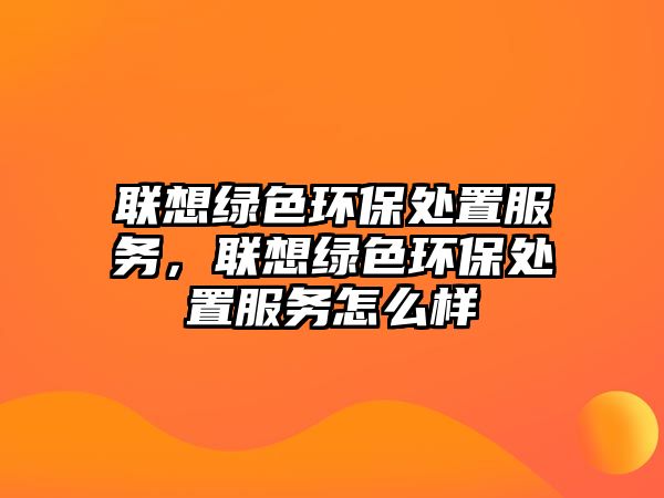 聯(lián)想綠色環(huán)保處置服務(wù)，聯(lián)想綠色環(huán)保處置服務(wù)怎么樣