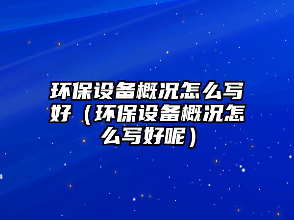 環(huán)保設(shè)備概況怎么寫(xiě)好（環(huán)保設(shè)備概況怎么寫(xiě)好呢）