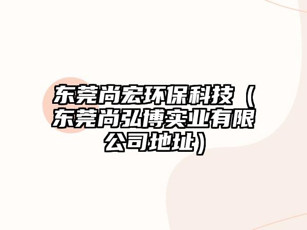 東莞尚宏環(huán)保科技（東莞尚弘博實(shí)業(yè)有限公司地址）