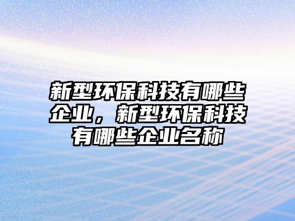 新型環(huán)?？萍加心男┢髽I(yè)，新型環(huán)保科技有哪些企業(yè)名稱