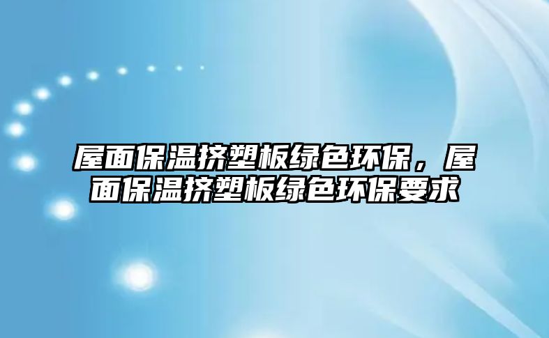 屋面保溫擠塑板綠色環(huán)保，屋面保溫擠塑板綠色環(huán)保要求