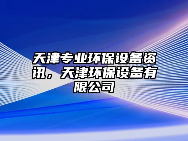 天津?qū)I(yè)環(huán)保設(shè)備資訊，天津環(huán)保設(shè)備有限公司