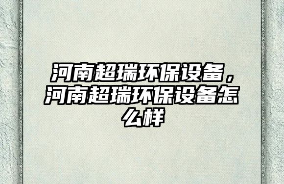 河南超瑞環(huán)保設(shè)備，河南超瑞環(huán)保設(shè)備怎么樣