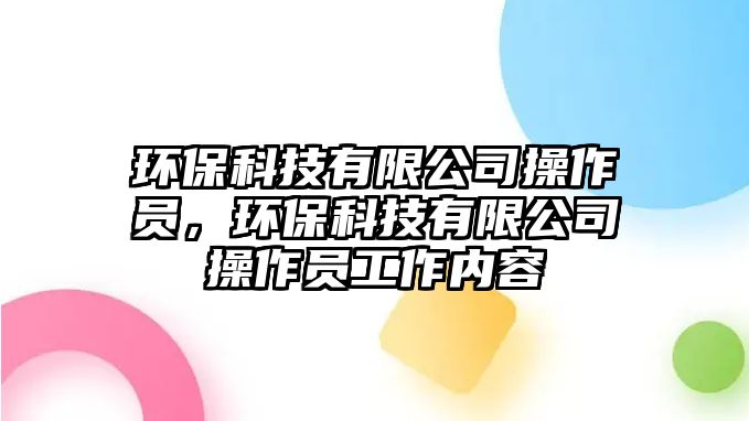 環(huán)保科技有限公司操作員，環(huán)?？萍加邢薰静僮鲉T工作內(nèi)容