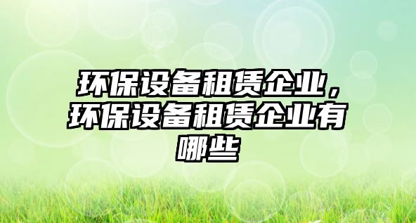 環(huán)保設(shè)備租賃企業(yè)，環(huán)保設(shè)備租賃企業(yè)有哪些