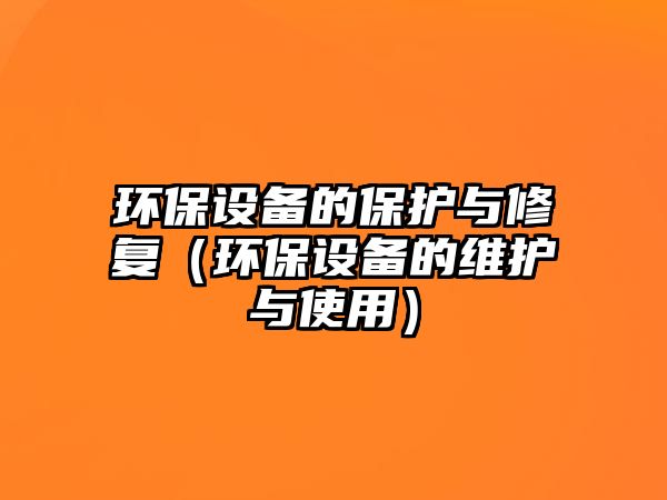 環(huán)保設(shè)備的保護(hù)與修復(fù)（環(huán)保設(shè)備的維護(hù)與使用）