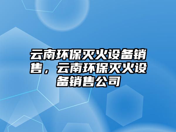 云南環(huán)保滅火設(shè)備銷售，云南環(huán)保滅火設(shè)備銷售公司