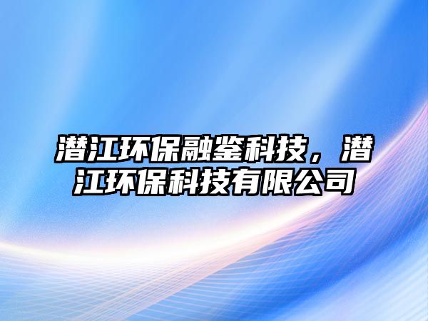 潛江環(huán)保融鑒科技，潛江環(huán)保科技有限公司