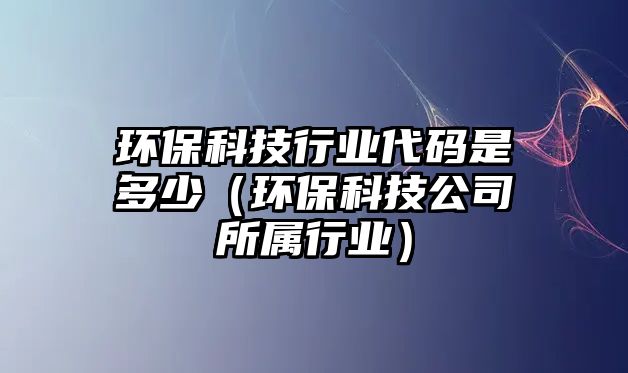 環(huán)?？萍夹袠I(yè)代碼是多少（環(huán)?？萍脊舅鶎傩袠I(yè)）