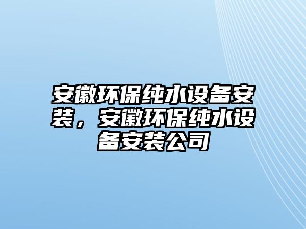 安徽環(huán)保純水設(shè)備安裝，安徽環(huán)保純水設(shè)備安裝公司