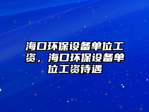 ?？诃h(huán)保設備單位工資，?？诃h(huán)保設備單位工資待遇