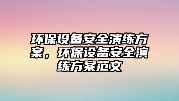 環(huán)保設(shè)備安全演練方案，環(huán)保設(shè)備安全演練方案范文