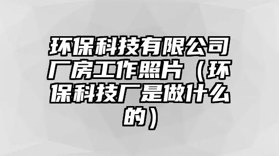 環(huán)保科技有限公司廠房工作照片（環(huán)?？萍紡S是做什么的）