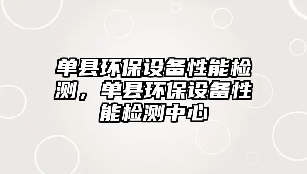 單縣環(huán)保設(shè)備性能檢測(cè)，單縣環(huán)保設(shè)備性能檢測(cè)中心