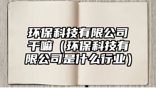 環(huán)保科技有限公司干嘛（環(huán)?？萍加邢薰臼鞘裁葱袠I(yè)）