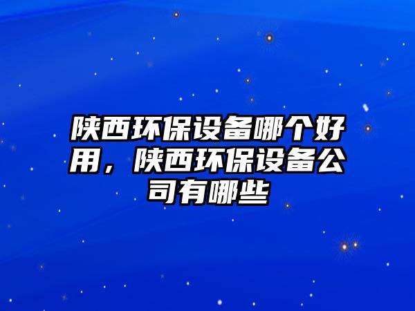 陜西環(huán)保設(shè)備哪個好用，陜西環(huán)保設(shè)備公司有哪些