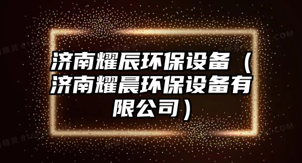 濟南耀辰環(huán)保設備（濟南耀晨環(huán)保設備有限公司）