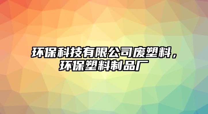 環(huán)?？萍加邢薰緩U塑料，環(huán)保塑料制品廠