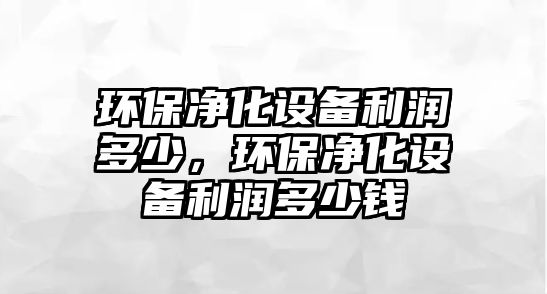 環(huán)保凈化設備利潤多少，環(huán)保凈化設備利潤多少錢