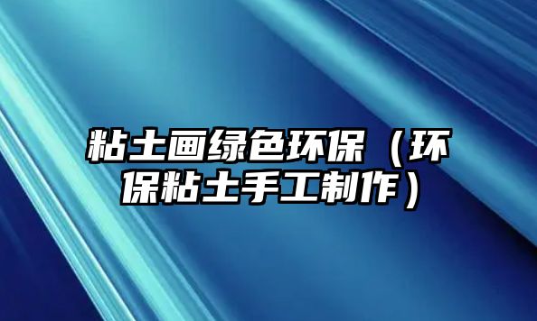 粘土畫綠色環(huán)保（環(huán)保粘土手工制作）