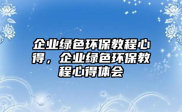 企業(yè)綠色環(huán)保教程心得，企業(yè)綠色環(huán)保教程心得體會