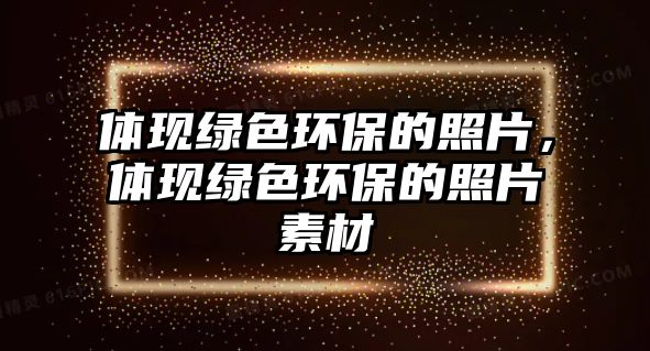 體現(xiàn)綠色環(huán)保的照片，體現(xiàn)綠色環(huán)保的照片素材