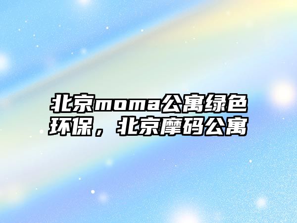 北京moma公寓綠色環(huán)保，北京摩碼公寓