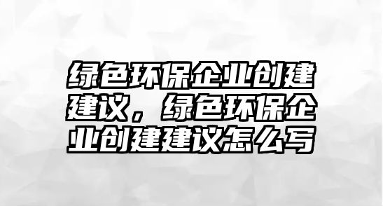 綠色環(huán)保企業(yè)創(chuàng)建建議，綠色環(huán)保企業(yè)創(chuàng)建建議怎么寫