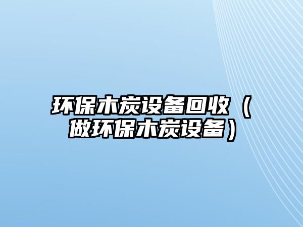 環(huán)保木炭設備回收（做環(huán)保木炭設備）