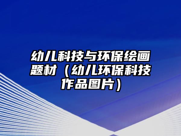 幼兒科技與環(huán)保繪畫題材（幼兒環(huán)?？萍甲髌穲D片）