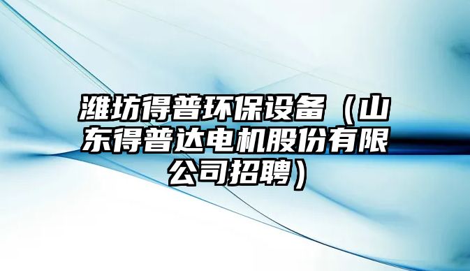 濰坊得普環(huán)保設(shè)備（山東得普達(dá)電機(jī)股份有限公司招聘）