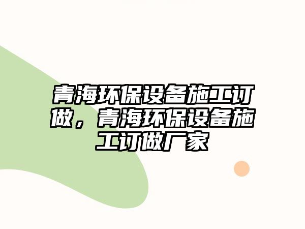 青海環(huán)保設(shè)備施工訂做，青海環(huán)保設(shè)備施工訂做廠家