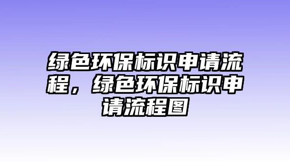 綠色環(huán)保標(biāo)識(shí)申請(qǐng)流程，綠色環(huán)保標(biāo)識(shí)申請(qǐng)流程圖