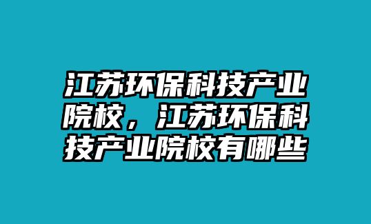 江蘇環(huán)?？萍籍a(chǎn)業(yè)院校，江蘇環(huán)?？萍籍a(chǎn)業(yè)院校有哪些