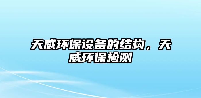 天威環(huán)保設(shè)備的結(jié)構(gòu)，天威環(huán)保檢測