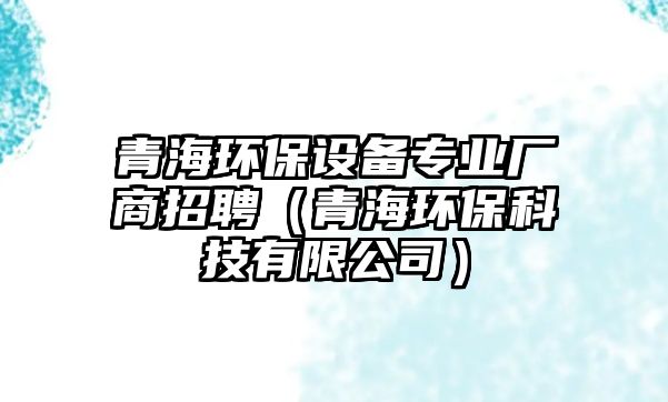 青海環(huán)保設(shè)備專業(yè)廠商招聘（青海環(huán)保科技有限公司）