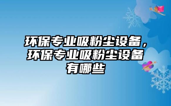 環(huán)保專業(yè)吸粉塵設(shè)備，環(huán)保專業(yè)吸粉塵設(shè)備有哪些